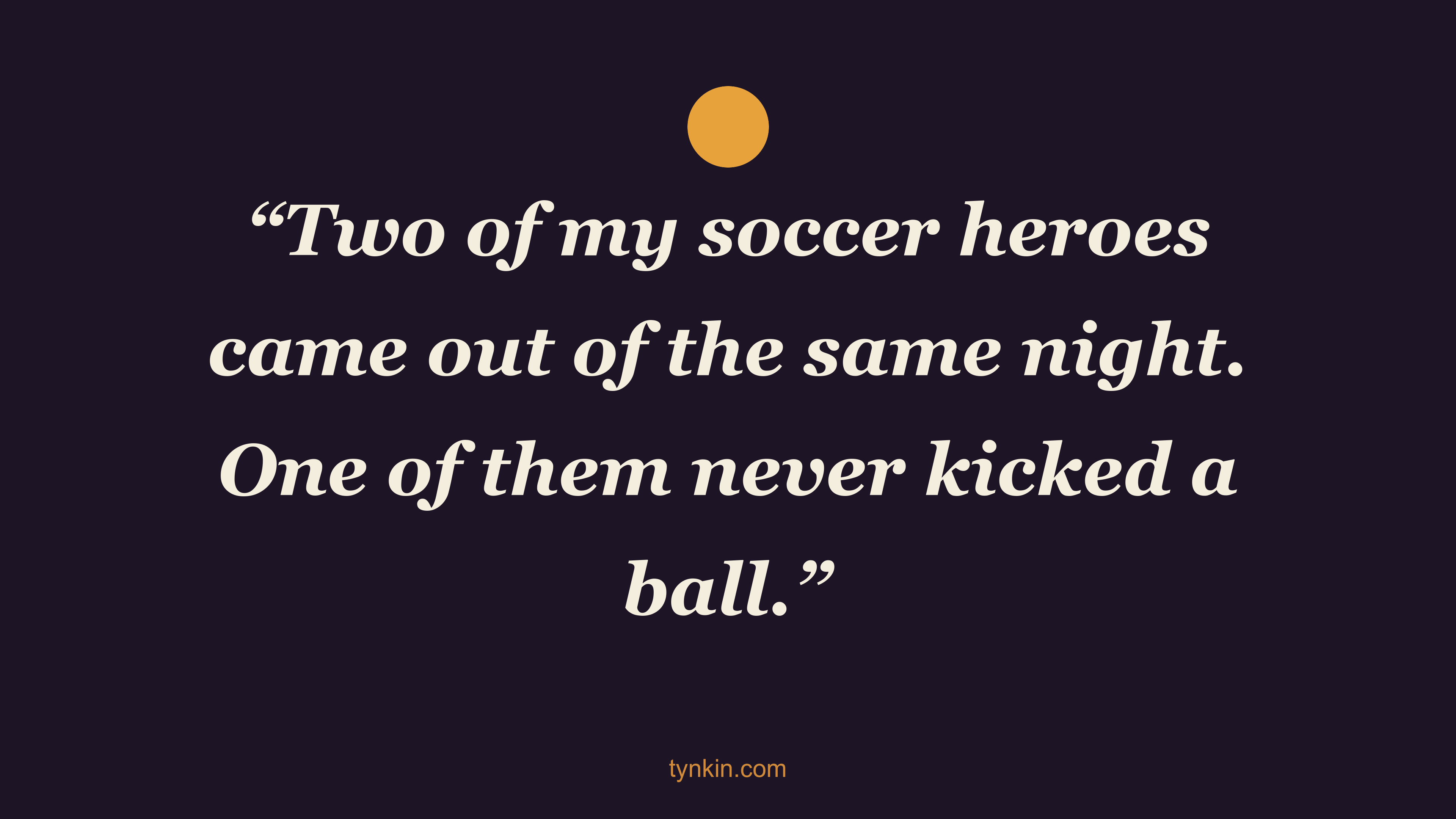 Quote card reading: "Two of my soccer heroes came out of the same night. One of them never kicked a ball."